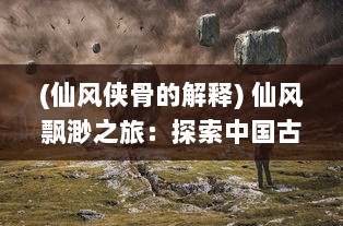 (仙风侠骨的解释) 仙风飘渺之旅：探索中国古代神话传说中的仙侠世界