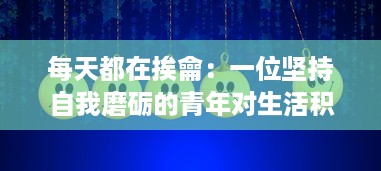 每天都在挨龠：一位坚持自我磨砺的青年对生活积极积攒的充实历程