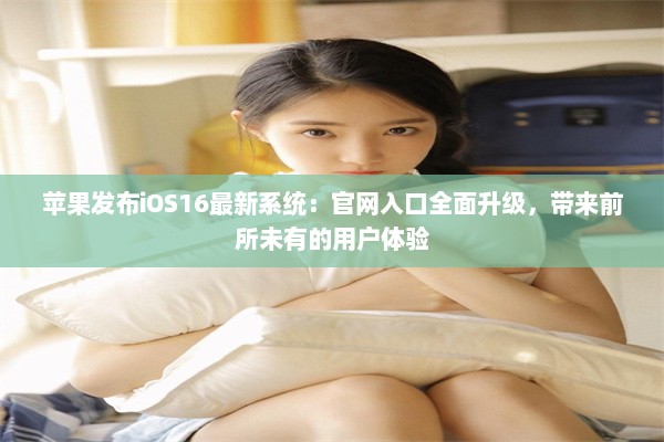 苹果发布iOS16最新系统：官网入口全面升级，带来前所未有的用户体验