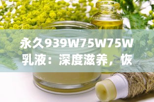 永久939W75W75W乳液：深度滋养，恢复肌肤活力，打造健康光彩的美肌密语