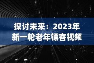 探讨未来：2023年新一轮老年镖客视频热潮，展现新时代老年人生活形态与勇敢精神 v6.1.3下载