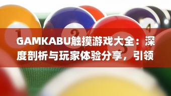 GAMKABU触摸游戏大全：深度剖析与玩家体验分享，引领你探索无尽的游戏乐趣