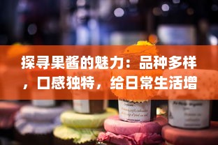 探寻果酱的魅力：品种多样，口感独特，给日常生活增添无限甜蜜色彩 v7.8.5下载