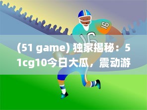 (51 game) 独家揭秘：51cg10今日大瓜，震动游戏圈的爆料新闻引起热烈关注