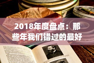 2018年度盘点：那些年我们错过的最好看的中文电影、书籍和电视剧