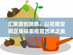 汇聚原创灵感，以花简空间正版探索视觉艺术之美，释放创意无限可能。