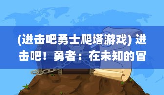 (进击吧勇士爬塔游戏) 进击吧！勇者：在未知的冒险旅程中寻找真理和力量的终极决战