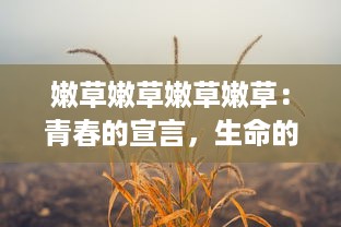 嫩草嫩草嫩草嫩草：青春的宣言，生命的奇迹，绿色的诗篇，大自然的馈赠