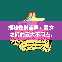 揭秘性别差异：男女之间的五大不同点，引发的深度思考和痛苦冲突，一次30分钟的全面解析