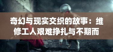 奇幻与现实交织的故事：维修工人艰难挣扎与不期而遇的机遇之旅 v1.2.1下载