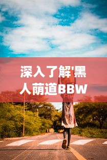 深入了解'黑人荫道BBWBBB大荫道'：探索非洲文化影响下的肥胖女性审美变迁 v6.3.1下载