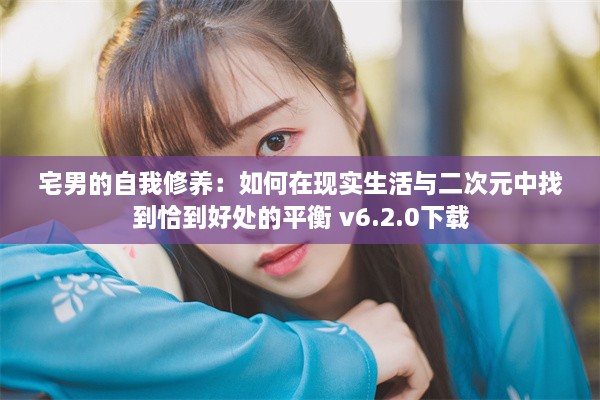 宅男的自我修养：如何在现实生活与二次元中找到恰到好处的平衡 v6.2.0下载