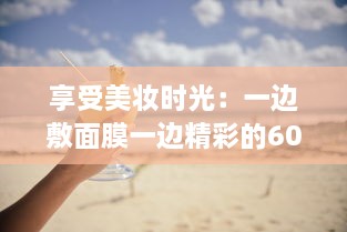 享受美妆时光：一边敷面膜一边精彩的60分钟自我提升与放松之旅 v6.3.7下载