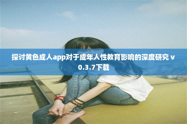 探讨黄色成人app对于成年人性教育影响的深度研究 v0.3.7下载