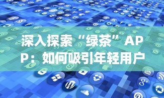 深入探索“绿茶”APP：如何吸引年轻用户的独特策略和效果分析 v0.7.0下载