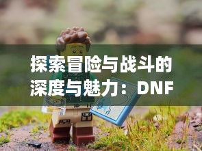 探索冒险与战斗的深度与魅力：DNF：魂，带您走进角色扮演游戏的全新境界