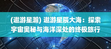 (遨游星瀚) 遨游星辰大海：探索宇宙奥秘与海洋深处的终极旅行