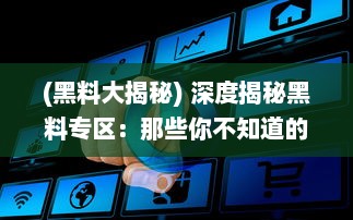 (黑料大揭秘) 深度揭秘黑料专区：那些你不知道的行业内幕和隐藏的秘密