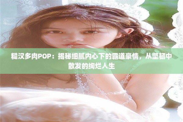 糙汉多肉POP：揭秘细腻内心下的霸道豪情，从坚韧中散发的绚烂人生