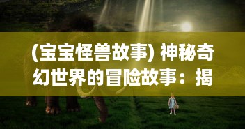 (宝宝怪兽故事) 神秘奇幻世界的冒险故事：揭秘怪兽宝贝在人类世界的隐藏生活