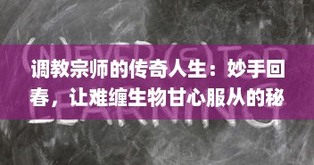 调教宗师的传奇人生：妙手回春，让难缠生物甘心服从的秘密之路