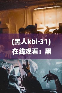 (黑人kbi-31) 在线观看：黑人巨星三重表演一起进入舞台，巨大魅力震撼全场