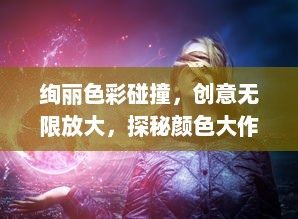 绚丽色彩碰撞，创意无限放大，探秘颜色大作战的艺术魅力与计策策略