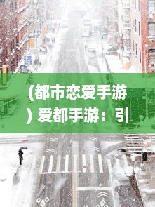 (都市恋爱手游) 爱都手游：引领现代化恋爱模式，体验全新的虚拟情感互动游戏