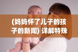 (妈妈怀了儿子的孩子的新闻) 详解特殊家庭关系：妈妈怀上儿子的孩子生下来应该如何称呼