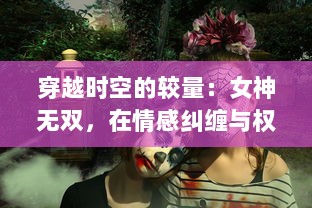 穿越时空的较量：女神无双，在情感纠缠与权力争斗中绽放独特光芒