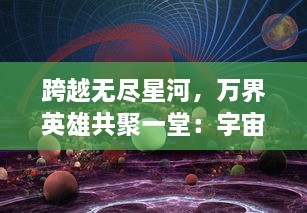 跨越无尽星河，万界英雄共聚一堂：宇宙探索与伟大冒险的壮观史诗