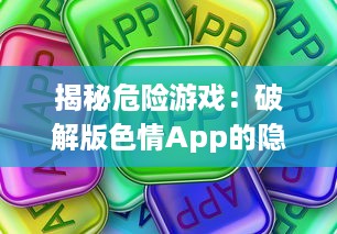 揭秘危险游戏：破解版色情App的隐蔽风险及其对个人信息安全的冲击 v7.5.3下载