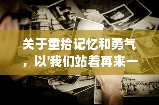 关于重拾记忆和勇气，以'我们站着再来一次好不好'为主题的深度探讨