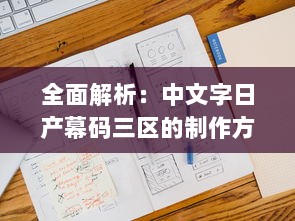 全面解析：中文字日产幕码三区的制作方法、技巧与应用实践大全 v6.3.0下载