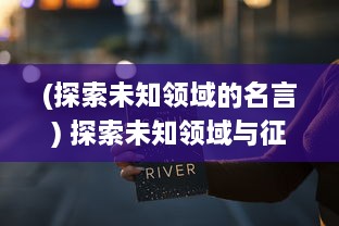 (探索未知领域的名言) 探索未知领域与征服挑战：人类进步的驱动力与无限可能