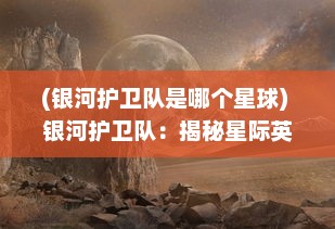 (银河护卫队是哪个星球) 银河护卫队：揭秘星际英雄的传奇历程与未知挑战