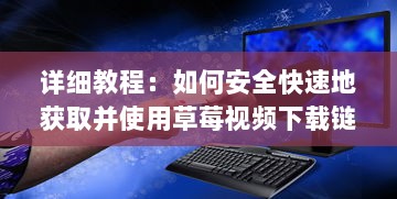 详细教程：如何安全快速地获取并使用草莓视频下载链接 v9.1.7下载