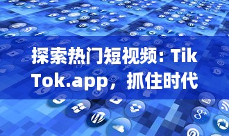 探索热门短视频: TikTok.app，抓住时代脉搏的先驱平台 如何在TikTok上迅速走红