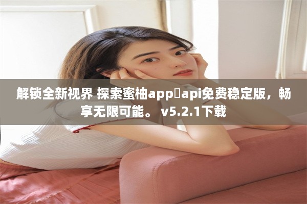 解锁全新视界 探索蜜柚app汅api免费稳定版，畅享无限可能。 v5.2.1下载