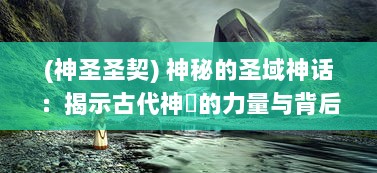 (神圣圣契) 神秘的圣域神话：揭示古代神祇的力量与背后隐藏的秘密