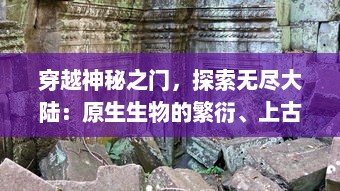 穿越神秘之门，探索无尽大陆：原生生物的繁衍、上古文明的遗迹与未知世界的冒险之旅