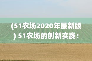 (51农场2020年最新版) 51农场的创新实践：农业科技的进步改变了农耕方式和农产品质量