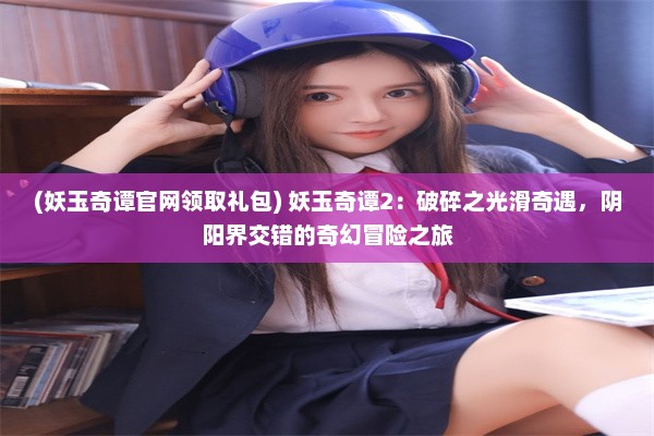 (妖玉奇谭官网领取礼包) 妖玉奇谭2：破碎之光滑奇遇，阴阳界交错的奇幻冒险之旅