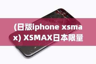 (日版iphone xsmax) XSMAX日本限量版上市，精密工艺缔造最新科技奇迹