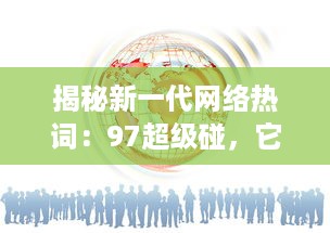 揭秘新一代网络热词：97超级碰，它究竟是什么，为何能在互联网世界中掀起这么大的风波 v9.9.6下载