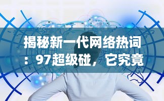 揭秘新一代网络热词：97超级碰，它究竟是什么，为何能在互联网世界中掀起这么大的风波 v9.9.6下载