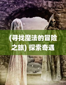 (寻找魔法的冒险之旅) 探索奇遇与冒险：魔法门传说中的神秘世界与未知力量的重塑