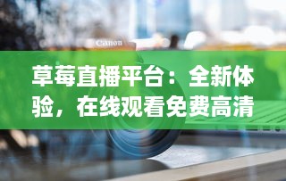 草莓直播平台：全新体验，在线观看免费高清视频和直播内容，享受无限精彩 v5.6.3下载