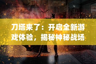 刀塔来了：开启全新游戏体验，揭秘神秘战场与英雄角色的惊险之旅