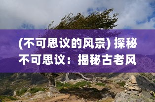 (不可思议的风景) 探秘不可思议：揭秘古老风林中的怪闻异事与未解之谜